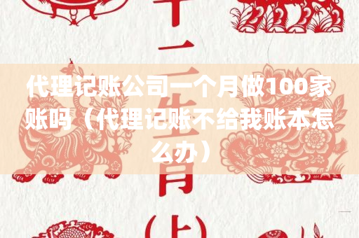 代理记账公司一个月做100家账吗（代理记账不给我账本怎么办）