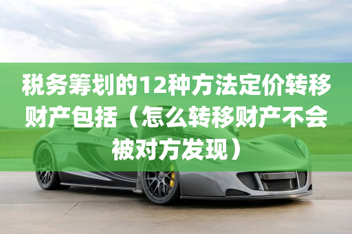 税务筹划的12种方法定价转移财产包括（怎么转移财产不会被对方发现）