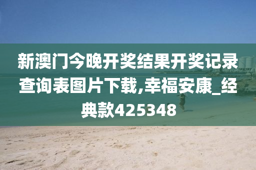 新澳门今晚开奖结果开奖记录查询表图片下载,幸福安康_经典款425348