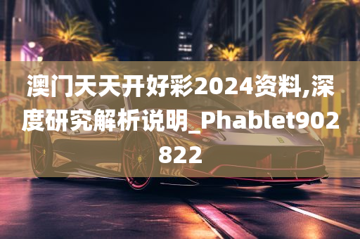 澳门天天开好彩2024资料,深度研究解析说明_Phablet902822