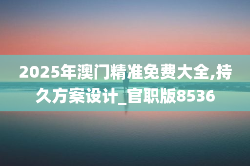 2025年澳门精准免费大全,持久方案设计_官职版8536