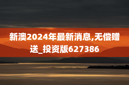 新澳2024年最新消息,无偿赠送_投资版627386