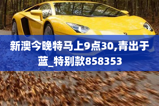 新澳今晚特马上9点30,青出于蓝_特别款858353