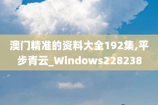 澳门精准的资料大全192集,平步青云_Windows228238