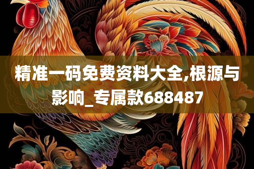 精准一码免费资料大全,根源与影响_专属款688487