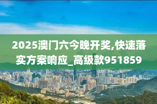 2025澳门六今晚开奖,快速落实方案响应_高级款951859