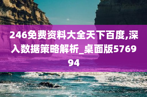 246免费资料大全天下百度,深入数据策略解析_桌面版576994