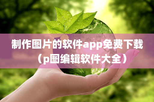 制作图片的软件app免费下载（p图编辑软件大全）