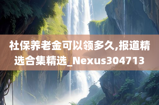 社保养老金可以领多久,报道精选合集精选_Nexus304713