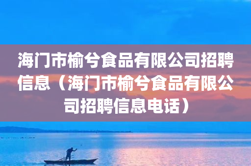 海门市榆兮食品有限公司招聘信息（海门市榆兮食品有限公司招聘信息电话）