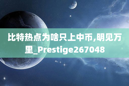 比特热点为啥只上中币,明见万里_Prestige267048