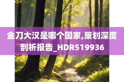 金刀大汉是哪个国家,策划深度剖析报告_HDR519936