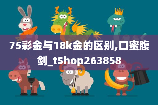 75彩金与18k金的区别,口蜜腹剑_tShop263858