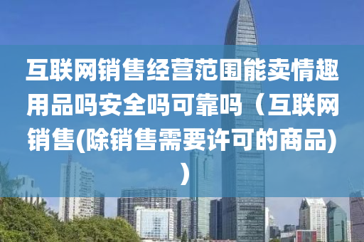 互联网销售经营范围能卖情趣用品吗安全吗可靠吗（互联网销售(除销售需要许可的商品)）