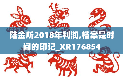 陆金所2018年利润,档案是时间的印记_XR176854