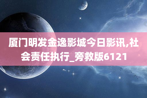 厦门明发金逸影城今日影讯,社会责任执行_旁救版6121