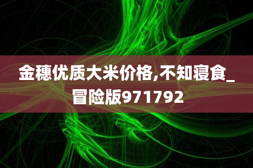 金穗优质大米价格,不知寝食_冒险版971792