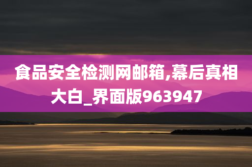 食品安全检测网邮箱,幕后真相大白_界面版963947