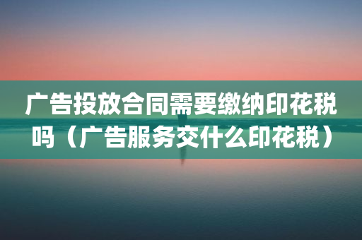 广告投放合同需要缴纳印花税吗（广告服务交什么印花税）