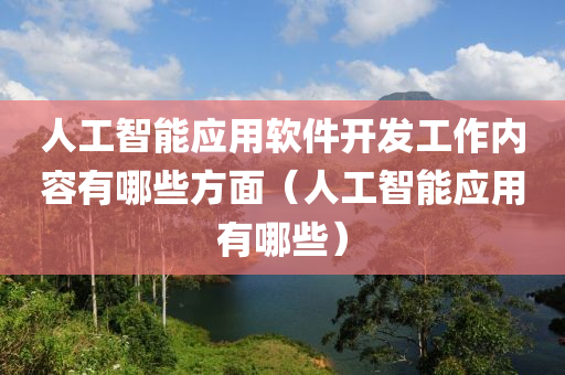 人工智能应用软件开发工作内容有哪些方面（人工智能应用有哪些）