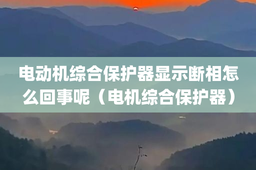 电动机综合保护器显示断相怎么回事呢（电机综合保护器）