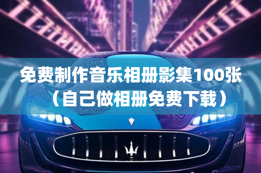 免费制作音乐相册影集100张（自己做相册免费下载）