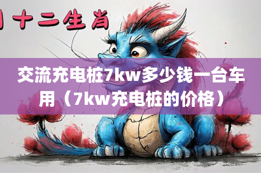 交流充电桩7kw多少钱一台车用（7kw充电桩的价格）