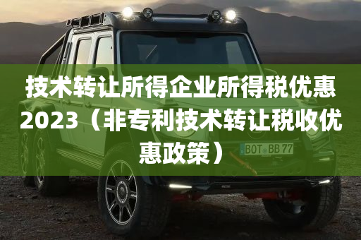 技术转让所得企业所得税优惠2023（非专利技术转让税收优惠政策）