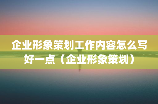 企业形象策划工作内容怎么写好一点（企业形象策划）