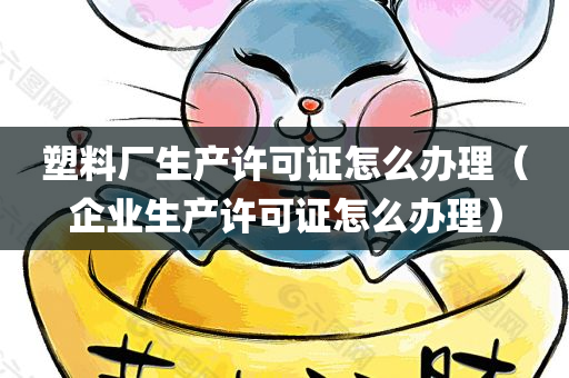 塑料厂生产许可证怎么办理（企业生产许可证怎么办理）