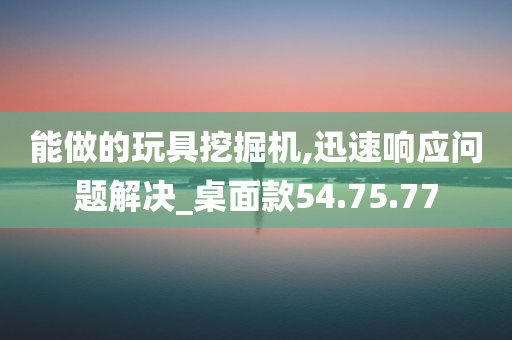 能做的玩具挖掘机,迅速响应问题解决_桌面款54.75.77