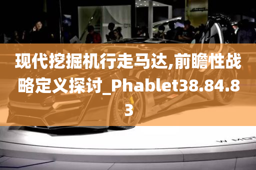 现代挖掘机行走马达,前瞻性战略定义探讨_Phablet38.84.83