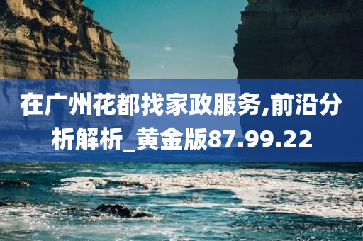 在广州花都找家政服务,前沿分析解析_黄金版87.99.22