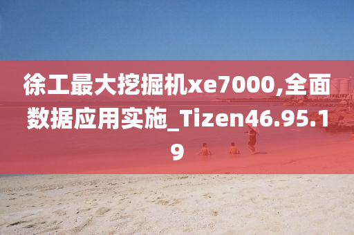 徐工最大挖掘机xe7000,全面数据应用实施_Tizen46.95.19