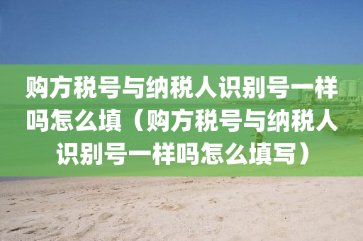 购方税号与纳税人识别号一样吗怎么填（购方税号与纳税人识别号一样吗怎么填写）