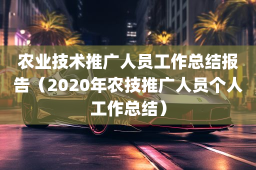 农业技术推广人员工作总结报告（2020年农技推广人员个人工作总结）