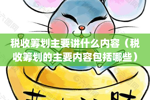 税收筹划主要讲什么内容（税收筹划的主要内容包括哪些）