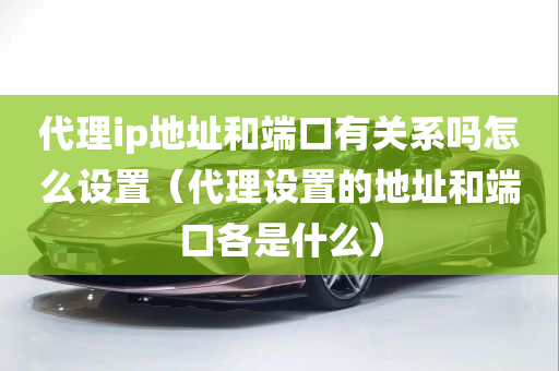 代理ip地址和端口有关系吗怎么设置（代理设置的地址和端口各是什么）