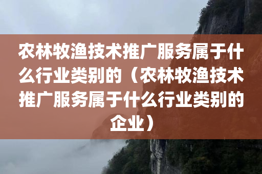 农林牧渔技术推广服务属于什么行业类别的（农林牧渔技术推广服务属于什么行业类别的企业）