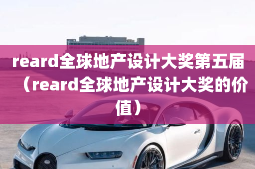 reard全球地产设计大奖第五届（reard全球地产设计大奖的价值）