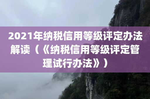 2021年纳税信用等级评定办法解读（《纳税信用等级评定管理试行办法》）