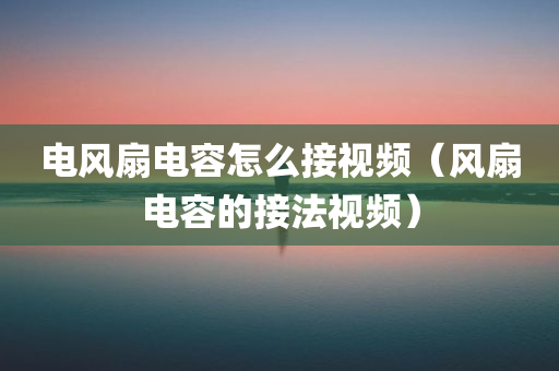 电风扇电容怎么接视频（风扇电容的接法视频）