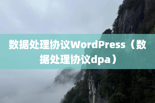 数据处理协议WordPress（数据处理协议dpa）