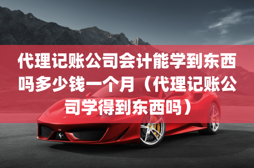 代理记账公司会计能学到东西吗多少钱一个月（代理记账公司学得到东西吗）