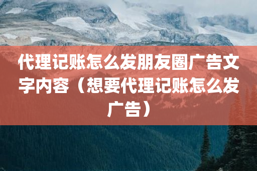 代理记账怎么发朋友圈广告文字内容（想要代理记账怎么发广告）