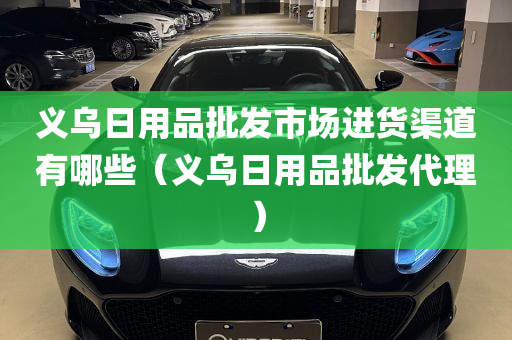 义乌日用品批发市场进货渠道有哪些（义乌日用品批发代理）