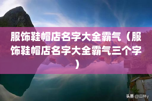 服饰鞋帽店名字大全霸气（服饰鞋帽店名字大全霸气三个字）