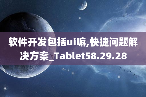 软件开发包括ui嘛,快捷问题解决方案_Tablet58.29.28