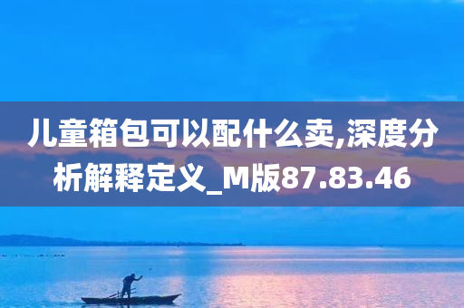 儿童箱包可以配什么卖,深度分析解释定义_M版87.83.46