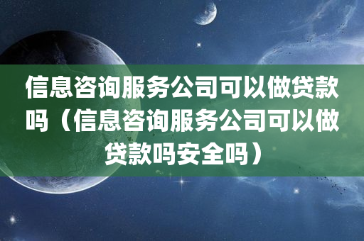 信息咨询服务公司可以做贷款吗（信息咨询服务公司可以做贷款吗安全吗）